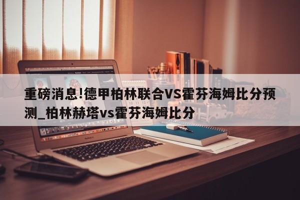 重磅消息!德甲柏林联合VS霍芬海姆比分预测_柏林赫塔vs霍芬海姆比分