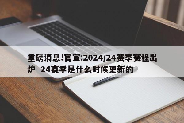 重磅消息!官宣:2024/24赛季赛程出炉_24赛季是什么时候更新的