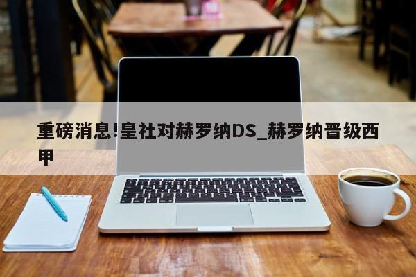 重磅消息!皇社对赫罗纳DS_赫罗纳晋级西甲