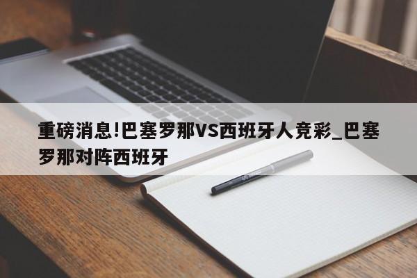 重磅消息!巴塞罗那VS西班牙人竞彩_巴塞罗那对阵西班牙