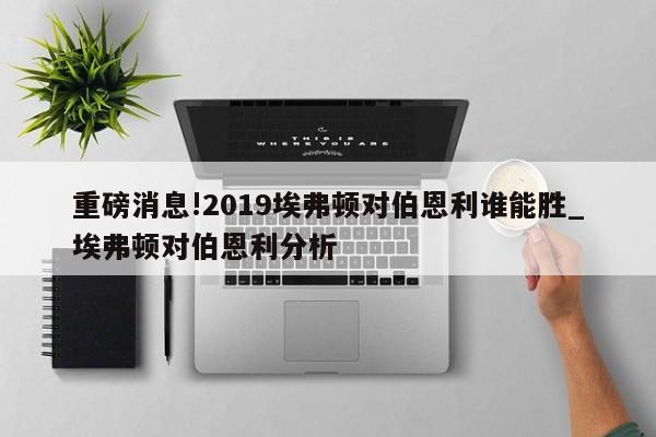 重磅消息!2019埃弗顿对伯恩利谁能胜_埃弗顿对伯恩利分析