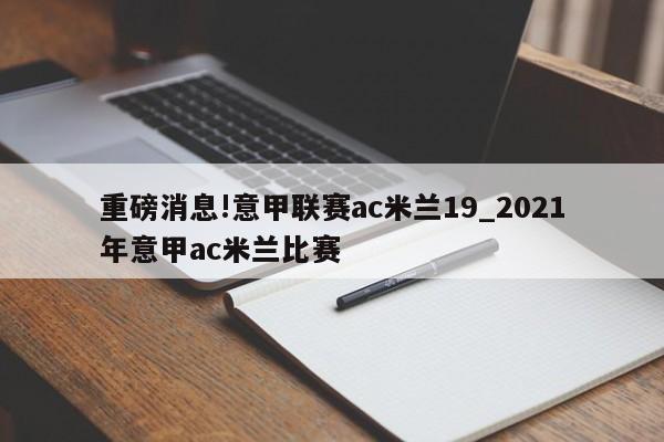 重磅消息!意甲联赛ac米兰19_2021年意甲ac米兰比赛