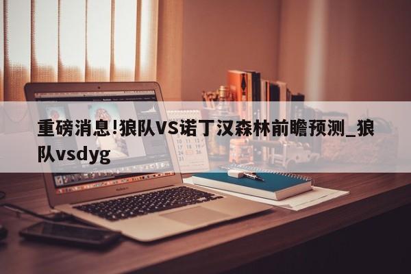 重磅消息!狼队VS诺丁汉森林前瞻预测_狼队vsdyg