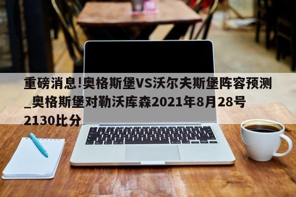 重磅消息!奥格斯堡VS沃尔夫斯堡阵容预测_奥格斯堡对勒沃库森2021年8月28号2130比分