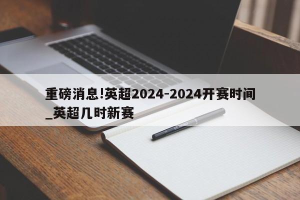 重磅消息!英超2024-2024开赛时间_英超几时新赛