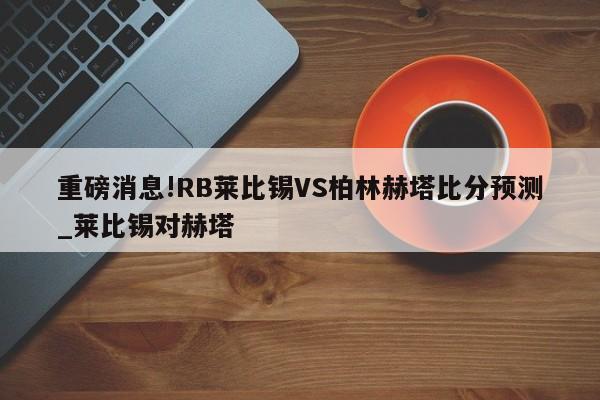 重磅消息!RB莱比锡VS柏林赫塔比分预测_莱比锡对赫塔