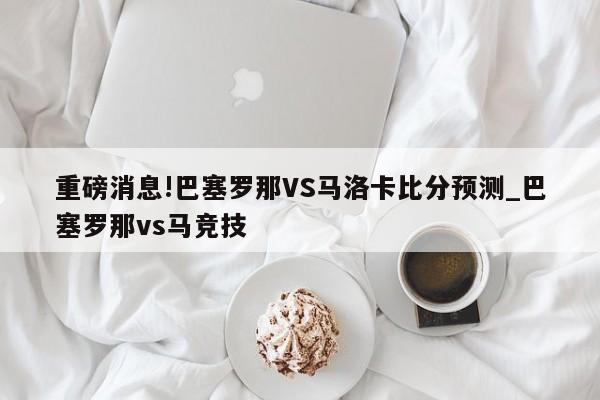 重磅消息!巴塞罗那VS马洛卡比分预测_巴塞罗那vs马竞技